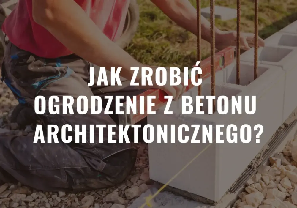 Jak zrobić ogrodzenie z betonu architektonicznego - krok po kroku i bez błędów