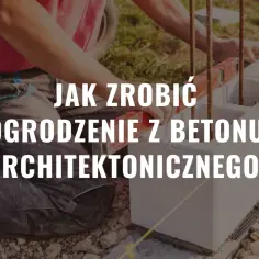 Jak zrobić ogrodzenie z betonu architektonicznego - krok po kroku i bez błędów